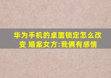 华为手机的桌面锁定怎么改变 婚案女方:我俩有感情